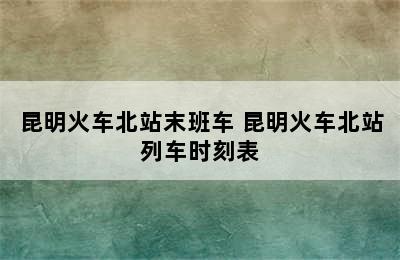 昆明火车北站末班车 昆明火车北站列车时刻表